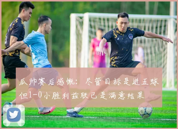 瓜帅赛后感慨:尽管目标是进五球但1-0小胜利兹联已是满意结果