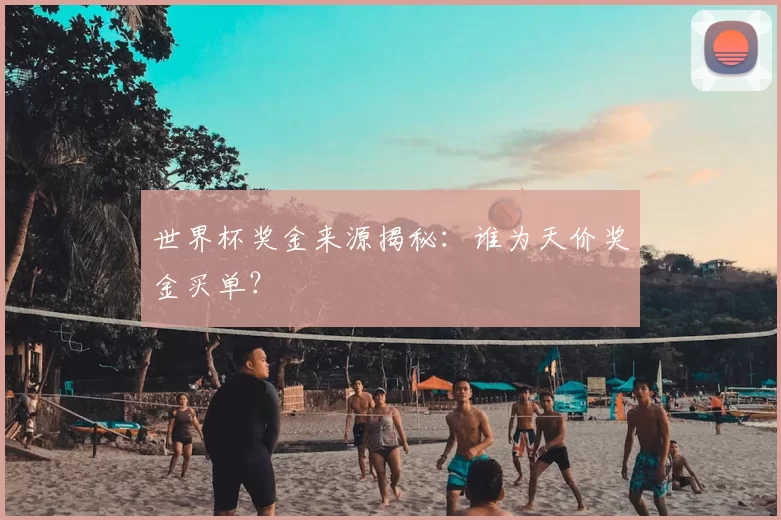 世界杯奖金来源揭秘：谁为天价奖金买单？