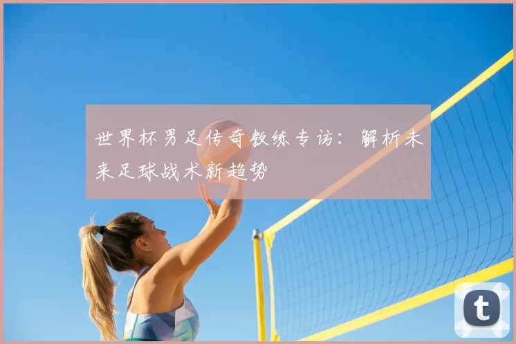 世界杯男足传奇教练专访：解析未来足球战术新趋势