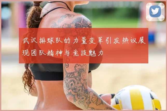 武汉排球队的力量变革引发热议展现团队精神与竞技魅力