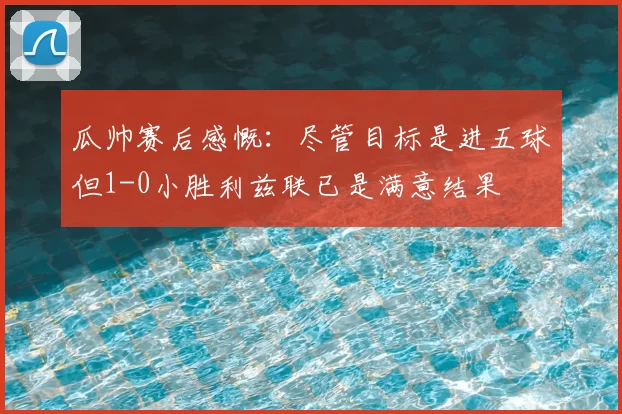 瓜帅赛后感慨:尽管目标是进五球但1-0小胜利兹联已是满意结果