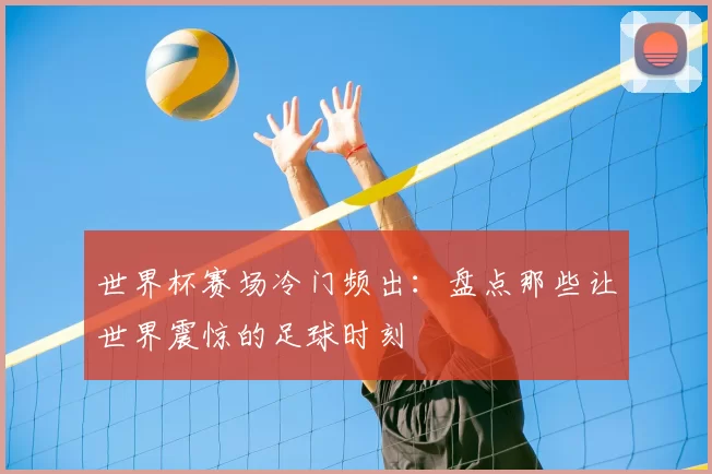 世界杯赛场冷门频出：盘点那些让世界震惊的足球时刻