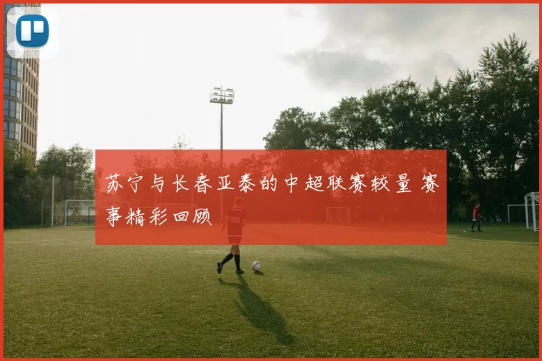苏宁与长春亚泰的中超联赛较量 赛事精彩回顾