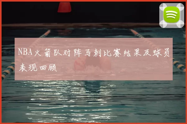 NBA火箭队对阵马刺比赛结果及球员表现回顾
