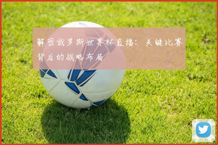 解密俄罗斯世界杯直播:关键比赛背后的战略布局