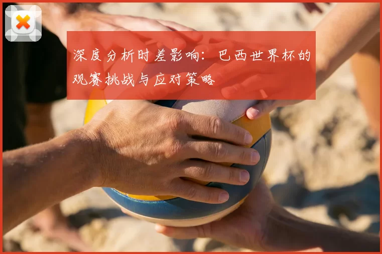深度分析时差影响:巴西世界杯的观赛挑战与应对策略