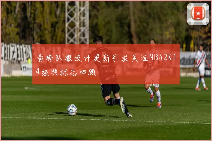 黄蜂队徽设计更新引发关注NBA2K14经典标志回顾