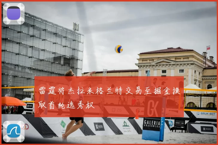 雷霆将杰拉米格兰特交易至掘金换取首轮选秀权