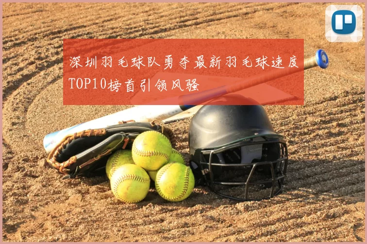 深圳羽毛球队勇夺最新羽毛球速度TOP10榜首引领风骚