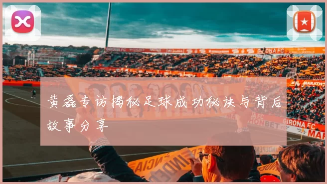 黄磊专访揭秘足球成功秘诀与背后故事分享