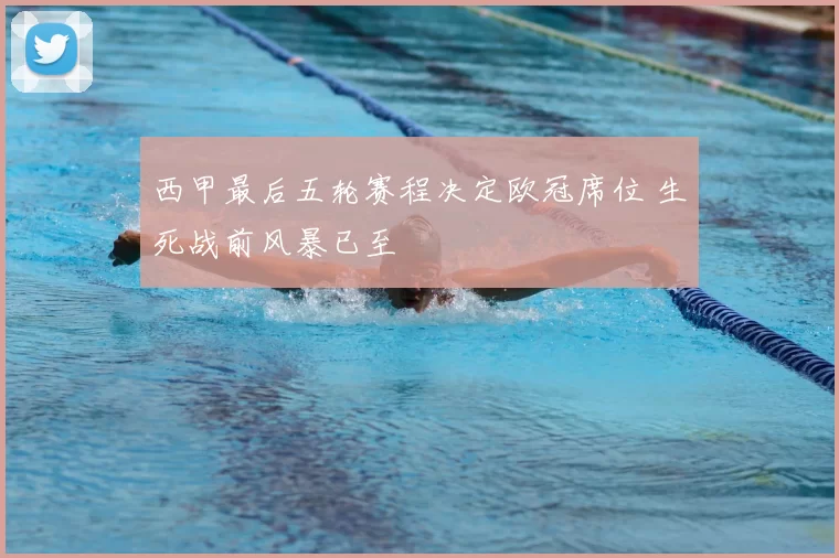 西甲最后五轮赛程决定欧冠席位 生死战前风暴已至
