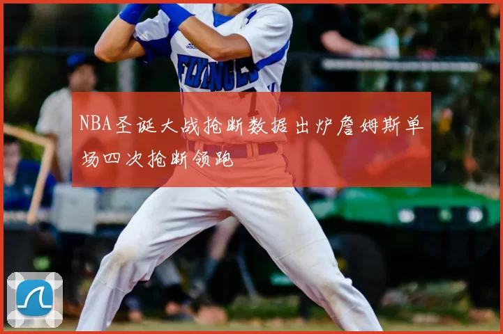 NBA圣诞大战抢断数据出炉詹姆斯单场四次抢断领跑