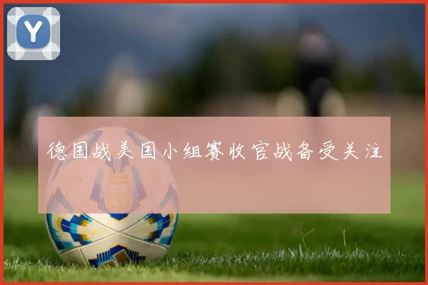 德国战美国小组赛收官战备受关注