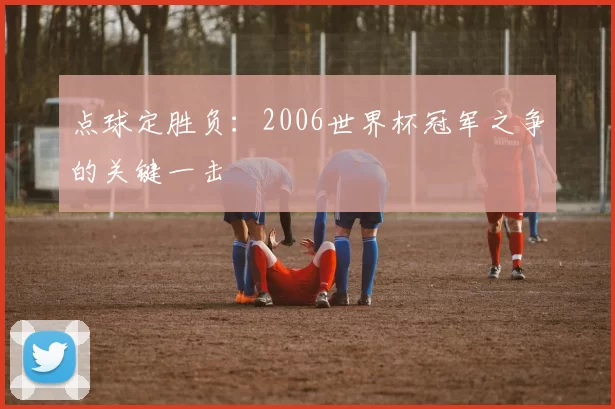 点球定胜负：2006世界杯冠军之争的关键一击