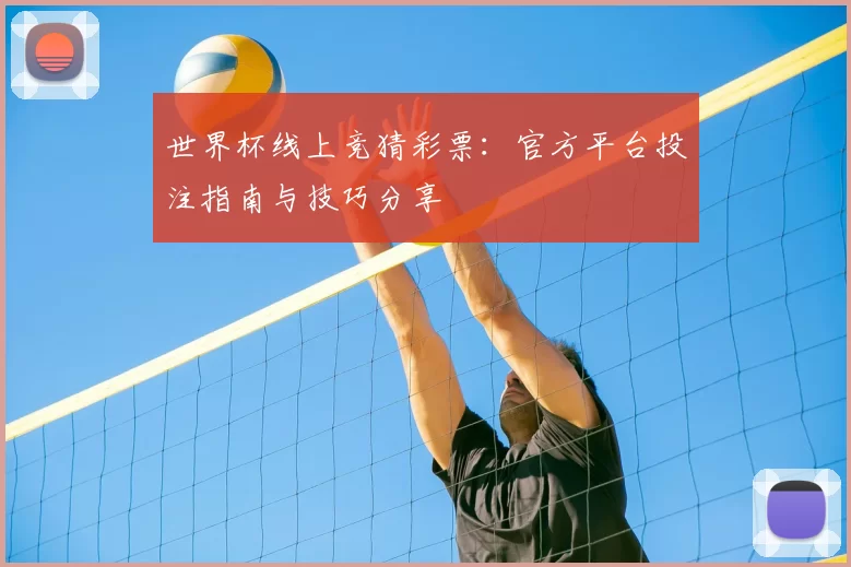 世界杯线上竞猜彩票:官方平台投注指南与技巧分享