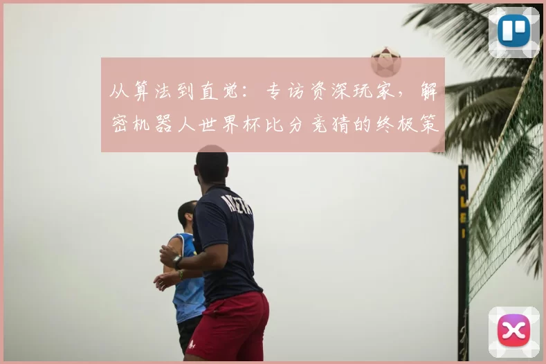 从算法到直觉：专访资深玩家，解密机器人世界杯比分竞猜的终极策略