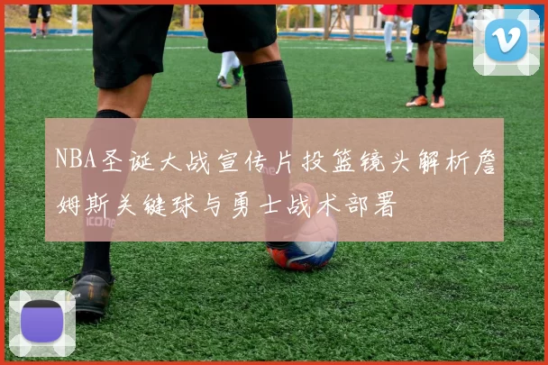 NBA圣诞大战宣传片投篮镜头解析詹姆斯关键球与勇士战术部署