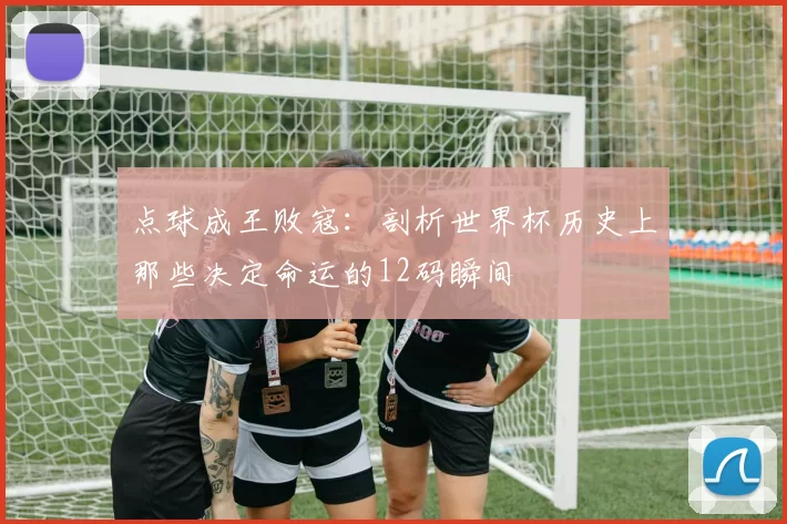 点球成王败寇:剖析世界杯历史上那些决定命运的12码瞬间