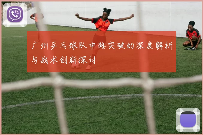 广州乒乓球队中路突破的深度解析与战术创新探讨