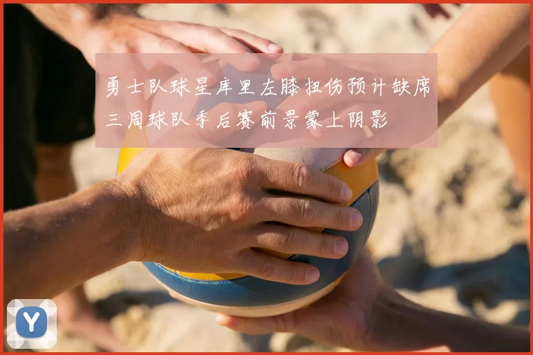 勇士队球星库里左膝扭伤预计缺席三周球队季后赛前景蒙上阴影