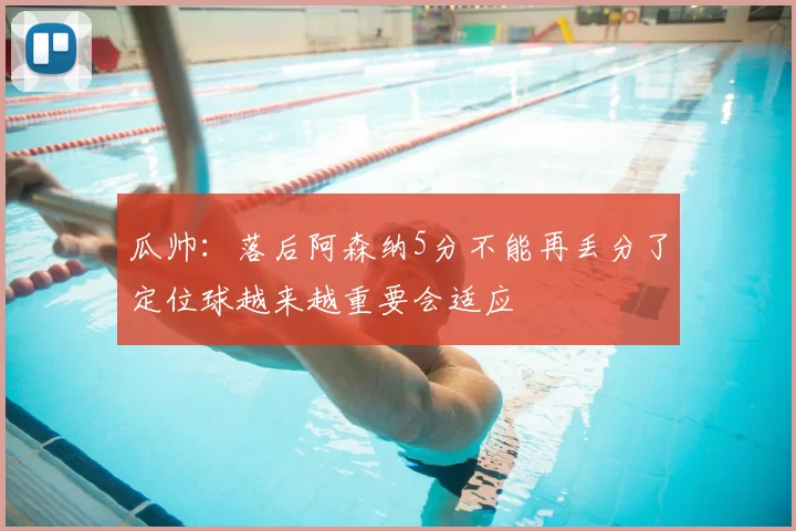 瓜帅:落后阿森纳5分不能再丢分了定位球越来越重要会适应