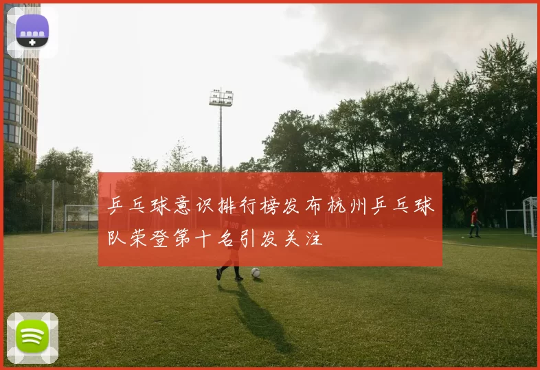 乒乓球意识排行榜发布杭州乒乓球队荣登第十名引发关注