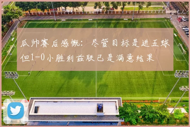 瓜帅赛后感慨：尽管目标是进五球但1-0小胜利兹联已是满意结果