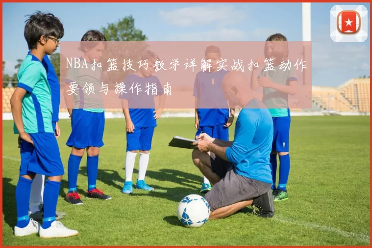NBA扣篮技巧教学详解实战扣篮动作要领与操作指南