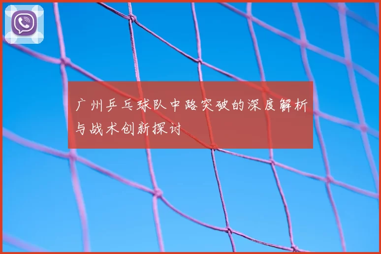 广州乒乓球队中路突破的深度解析与战术创新探讨