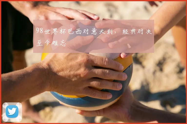 98世界杯巴西对意大利，经典对决至今难忘