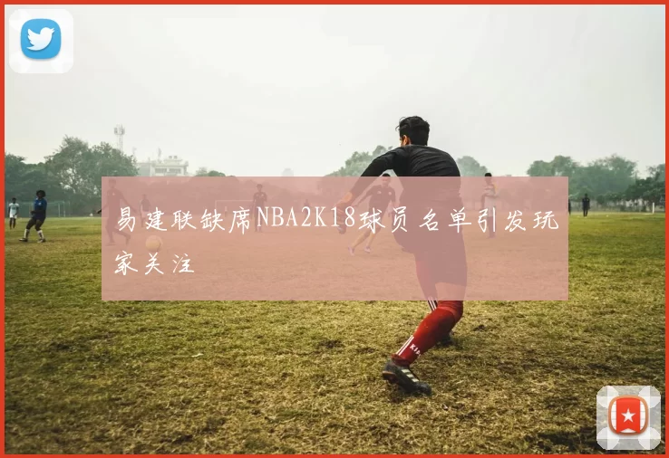 易建联缺席NBA2K18球员名单引发玩家关注