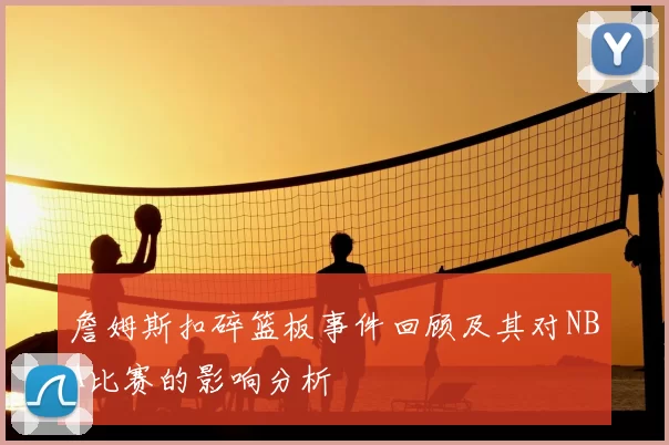詹姆斯扣碎篮板事件回顾及其对NBA比赛的影响分析