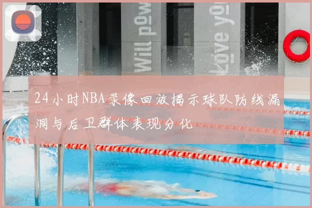 24小时NBA录像回放揭示球队防线漏洞与后卫群体表现分化