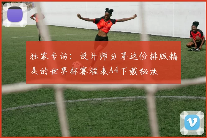 独家专访:设计师分享这份排版精美的世界杯赛程表A4下载秘诀