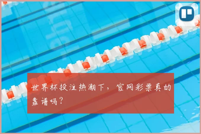世界杯投注热潮下,官网彩票真的靠谱吗?