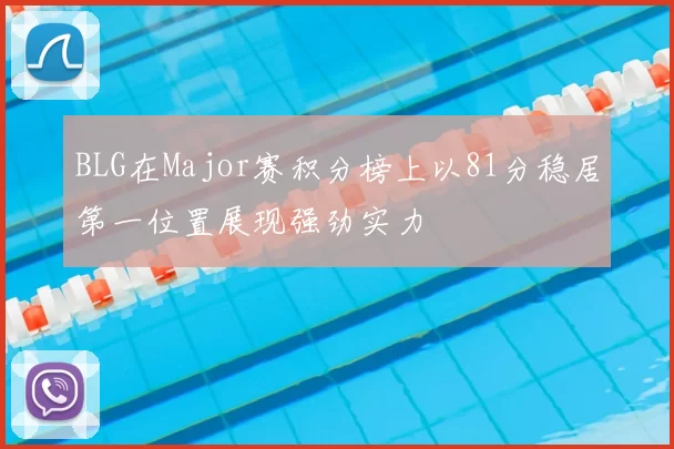 BLG在Major赛积分榜上以81分稳居第一位置展现强劲实力