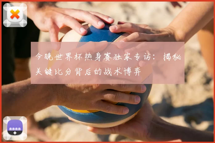今晚世界杯热身赛独家专访:揭秘关键比分背后的战术博弈