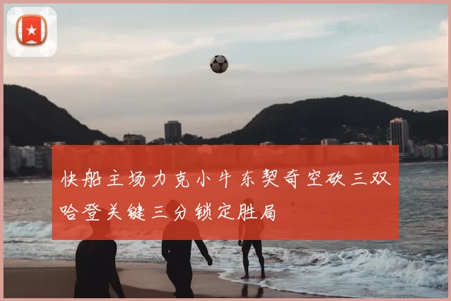 快船主场力克小牛东契奇空砍三双哈登关键三分锁定胜局