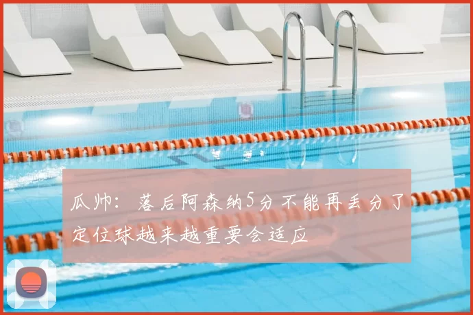 瓜帅:落后阿森纳5分不能再丢分了定位球越来越重要会适应