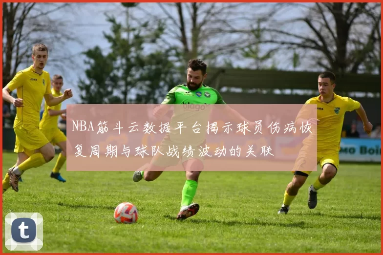 NBA筋斗云数据平台揭示球员伤病恢复周期与球队战绩波动的关联