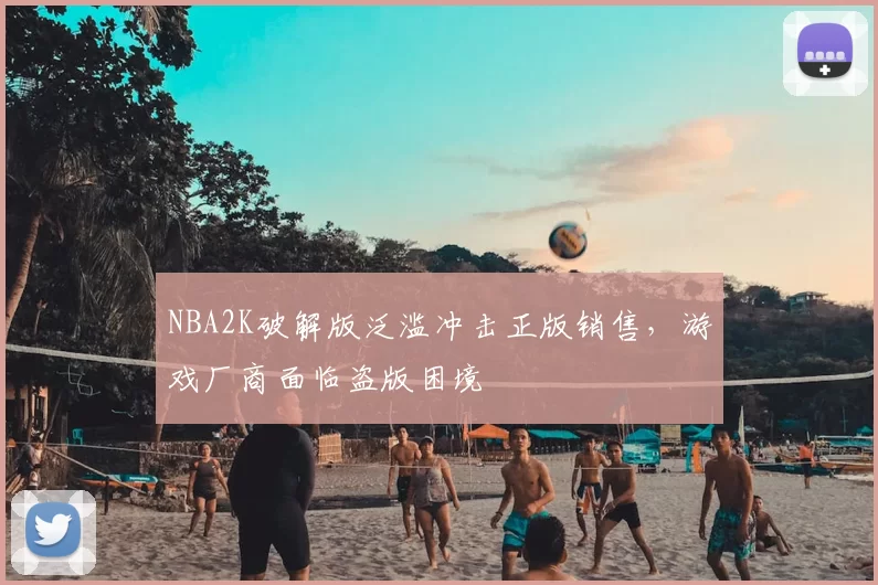 NBA2K破解版泛滥冲击正版销售,游戏厂商面临盗版困境