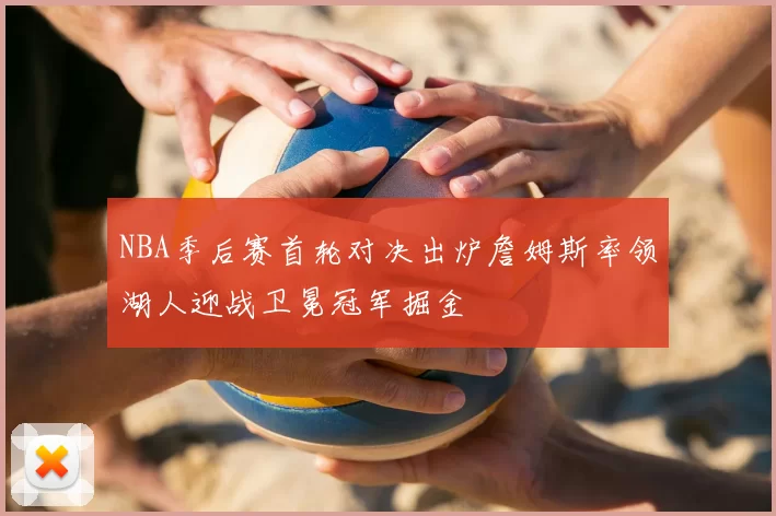NBA季后赛首轮对决出炉詹姆斯率领湖人迎战卫冕冠军掘金