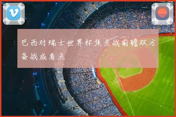 巴西对瑞士世界杯焦点战前瞻双方备战成看点