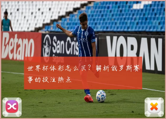 世界杯体彩怎么买?解析俄罗斯赛事的投注热点