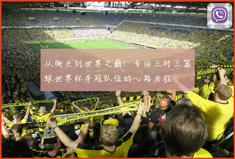 从街头到世界之巅:专访三对三篮球世界杯夺冠队伍的心路历程