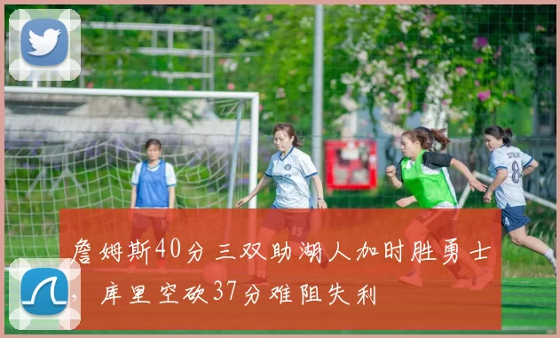 詹姆斯40分三双助湖人加时胜勇士，库里空砍37分难阻失利