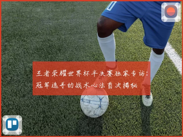 王者荣耀世界杯半决赛独家专访:冠军选手的战术心法首次揭秘