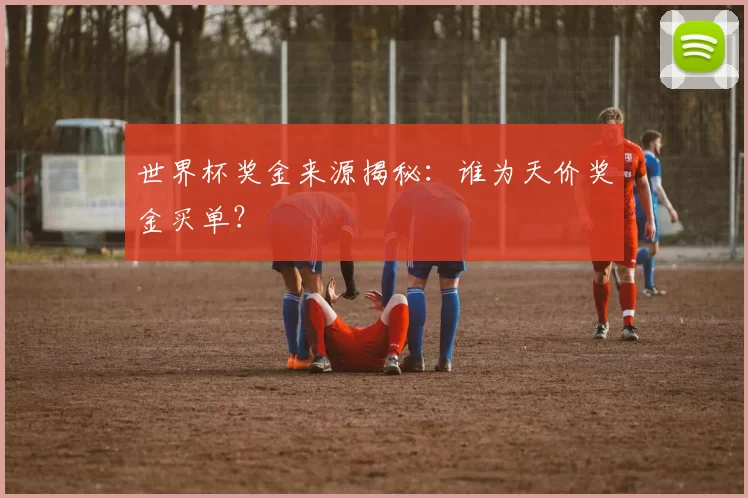 世界杯奖金来源揭秘:谁为天价奖金买单?
