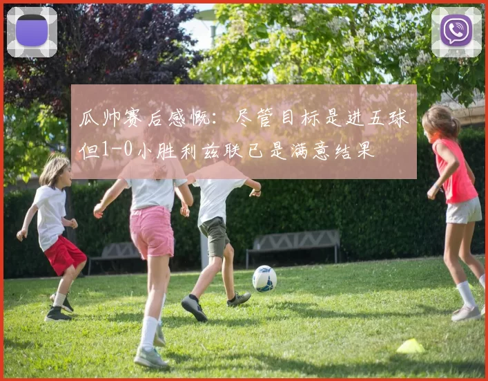 瓜帅赛后感慨:尽管目标是进五球但1-0小胜利兹联已是满意结果