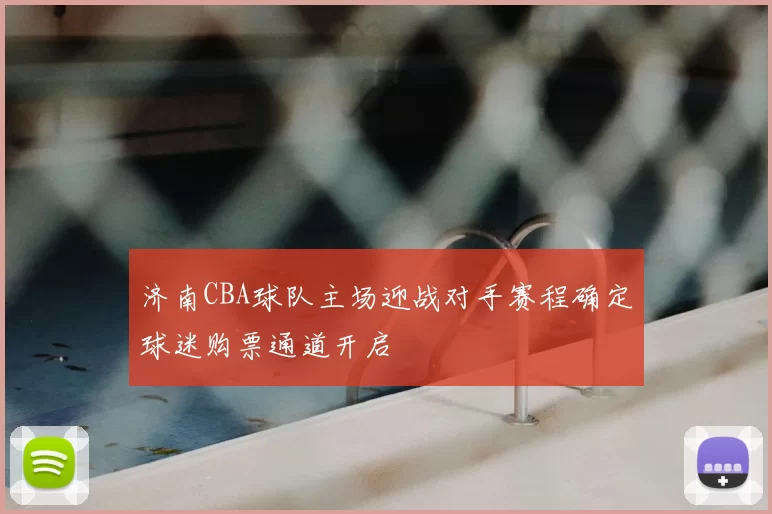 济南CBA球队主场迎战对手赛程确定球迷购票通道开启
